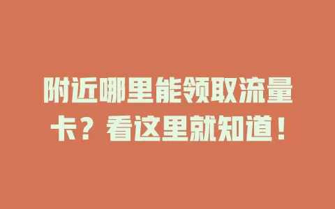附近哪里能领取流量卡？看这里就知道！