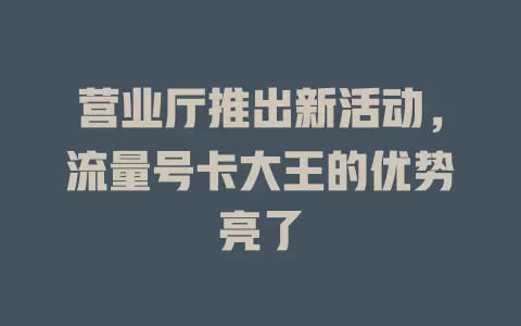 营业厅推出新活动，流量号卡大王的优势亮了
