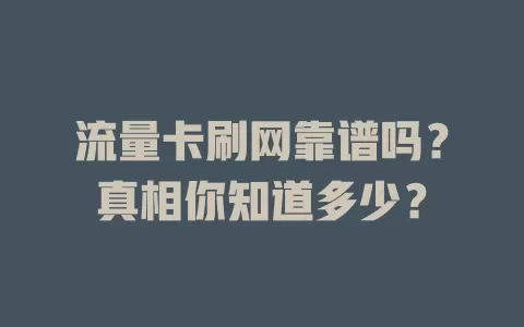 流量卡刷网靠谱吗？真相你知道多少？