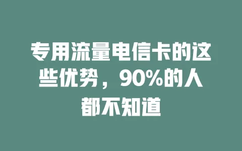 专用流量电信卡的这些优势，90%的人都不知道
