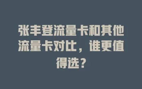 张丰登流量卡和其他流量卡对比，谁更值得选？