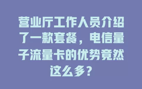 营业厅工作人员介绍了一款套餐，电信量子流量卡的优势竟然这么多？