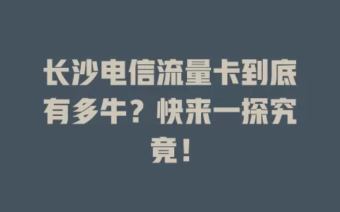 长沙电信流量卡到底有多牛？快来一探究竟！