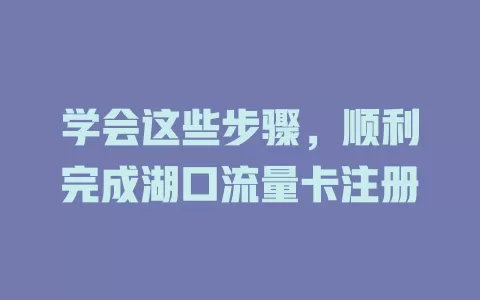 学会这些步骤，顺利完成湖口流量卡注册