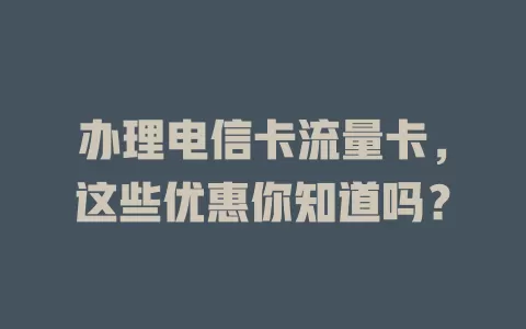 办理电信卡流量卡，这些优惠你知道吗？