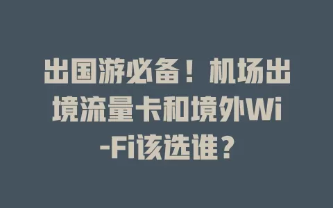 出国游必备！机场出境流量卡和境外Wi-Fi该选谁？