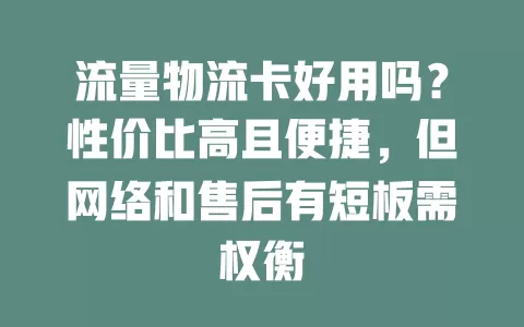 流量物流卡好用吗？性价比高且便捷，但网络和售后有短板需权衡