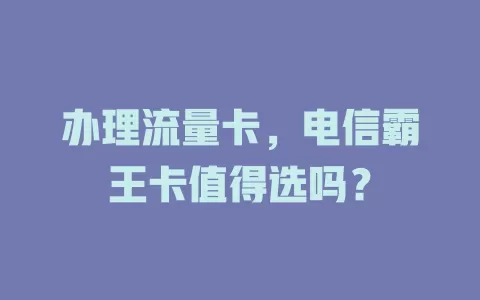 办理流量卡，电信霸王卡值得选吗？