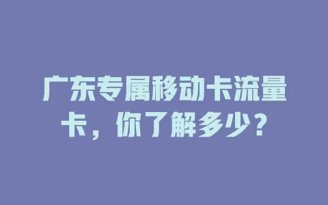 广东专属移动卡流量卡，你了解多少？