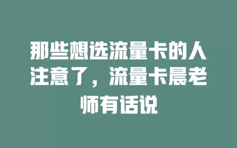 那些想选流量卡的人注意了，流量卡晨老师有话说