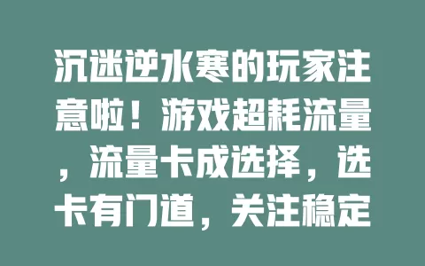 沉迷逆水寒的玩家注意啦！游戏超耗流量，流量卡成选择，选卡有门道，关注稳定性，助你畅玩无忧