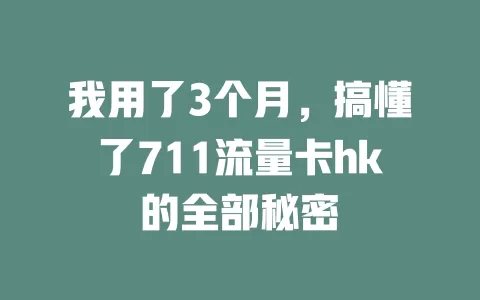 我用了3个月，搞懂了711流量卡hk的全部秘密