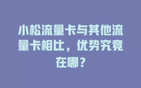 小松流量卡与其他流量卡相比，优势究竟在哪？