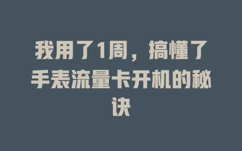 我用了1周，搞懂了手表流量卡开机的秘诀