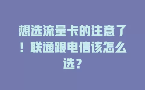 想选流量卡的注意了！联通跟电信该怎么选？