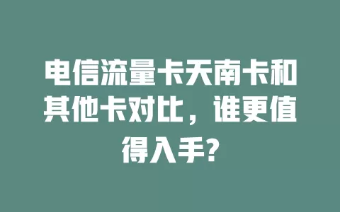 电信流量卡天南卡和其他卡对比，谁更值得入手?