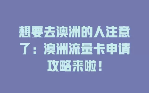 想要去澳洲的人注意了：澳洲流量卡申请攻略来啦！