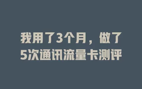 我用了3个月，做了5次通讯流量卡测评