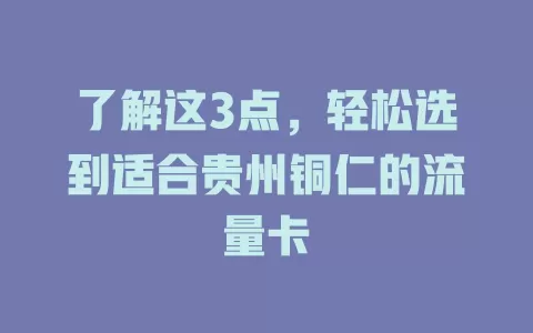 了解这3点，轻松选到适合贵州铜仁的流量卡