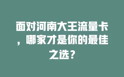 面对河南大王流量卡，哪家才是你的最佳之选？