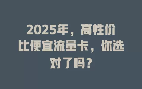 2025年，高性价比便宜流量卡，你选对了吗？