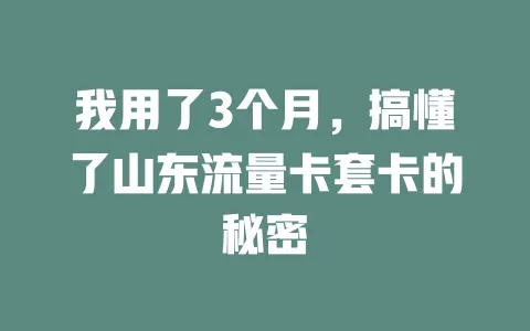 我用了3个月，搞懂了山东流量卡套卡的秘密