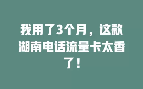 我用了3个月，这款湖南电话流量卡太香了！