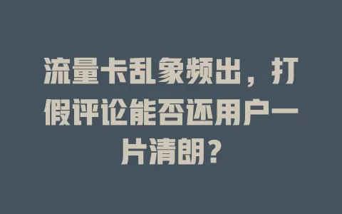 流量卡乱象频出，打假评论能否还用户一片清朗？