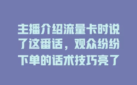 主播介绍流量卡时说了这番话，观众纷纷下单的话术技巧亮了