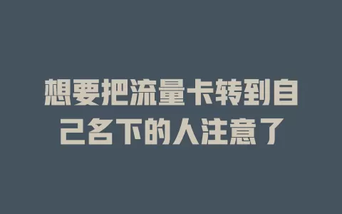 想要把流量卡转到自己名下的人注意了