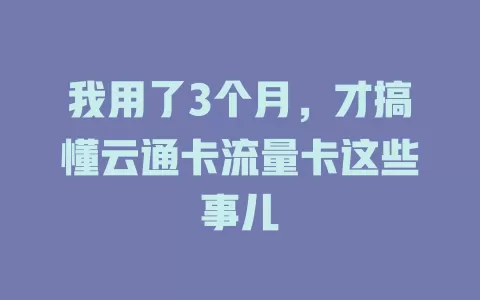 我用了3个月，才搞懂云通卡流量卡这些事儿
