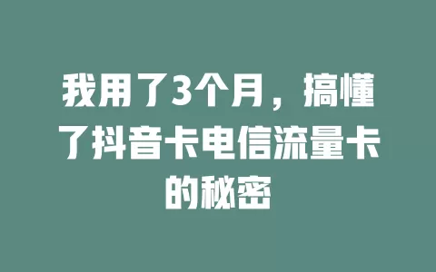 我用了3个月，搞懂了抖音卡电信流量卡的秘密
