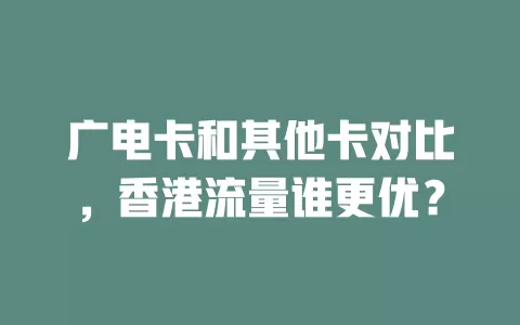 广电卡和其他卡对比，香港流量谁更优？