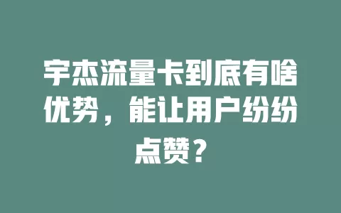 宇杰流量卡到底有啥优势，能让用户纷纷点赞？