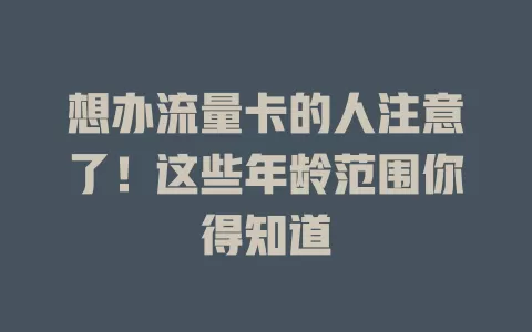 想办流量卡的人注意了！这些年龄范围你得知道