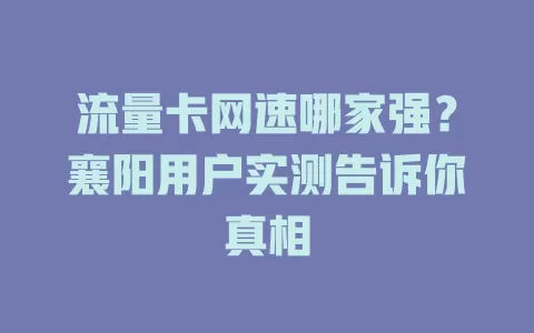流量卡网速哪家强？襄阳用户实测告诉你真相