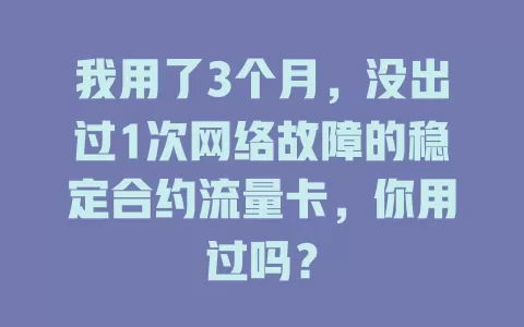 我用了3个月，没出过1次网络故障的稳定合约流量卡，你用过吗？