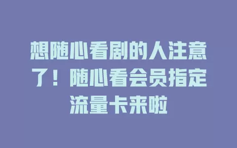 想随心看剧的人注意了！随心看会员指定流量卡来啦
