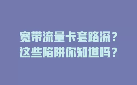 宽带流量卡套路深？这些陷阱你知道吗？