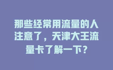 那些经常用流量的人注意了，天津大王流量卡了解一下？