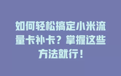 如何轻松搞定小米流量卡补卡？掌握这些方法就行！