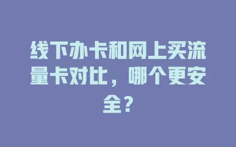 线下办卡和网上买流量卡对比，哪个更安全？