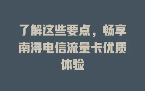 了解这些要点，畅享南浔电信流量卡优质体验