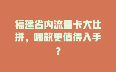 福建省内流量卡大比拼，哪款更值得入手？