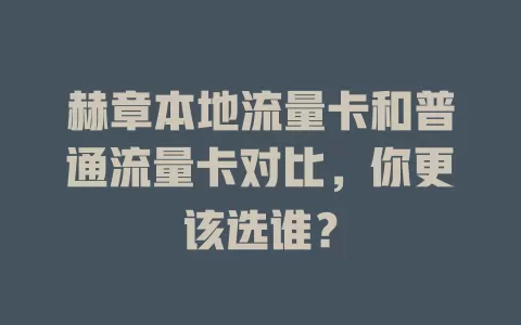 赫章本地流量卡和普通流量卡对比，你更该选谁？
