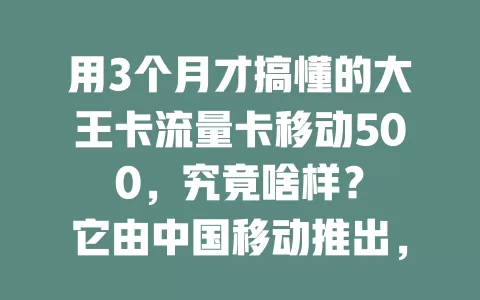 用3个月才搞懂的大王卡流量卡移动500，究竟啥样？

它由中国移动推出，每月500GB流量，费用合理性价比高。网络速度快，信号覆盖广，使用要留意流量和网络问题。想找高性价比流量卡，不妨考虑它！
