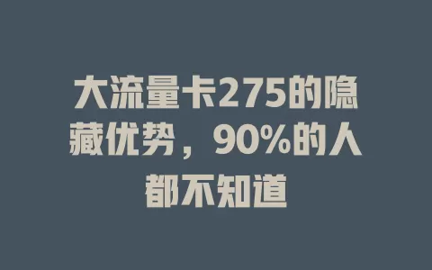 大流量卡275的隐藏优势，90%的人都不知道