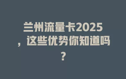 兰州流量卡2025，这些优势你知道吗？