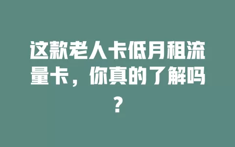 这款老人卡低月租流量卡，你真的了解吗？