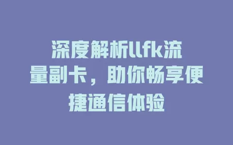 深度解析llfk流量副卡，助你畅享便捷通信体验